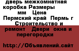 дверь межкомнатная   коробка Размеры: 600,700,800 мм › Цена ­ 1 000 - Пермский край, Пермь г. Строительство и ремонт » Двери, окна и перегородки   